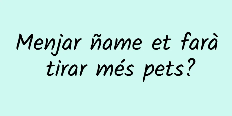 Menjar ñame et farà tirar més pets?