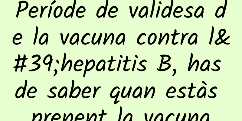 Període de validesa de la vacuna contra l'hepatitis B, has de saber quan estàs prenent la vacuna