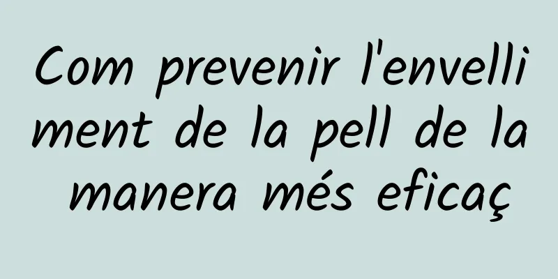 Com prevenir l'envelliment de la pell de la manera més eficaç