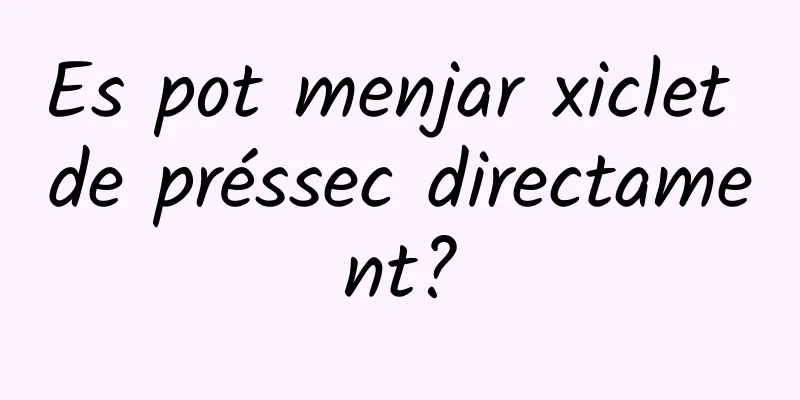 Es pot menjar xiclet de préssec directament?