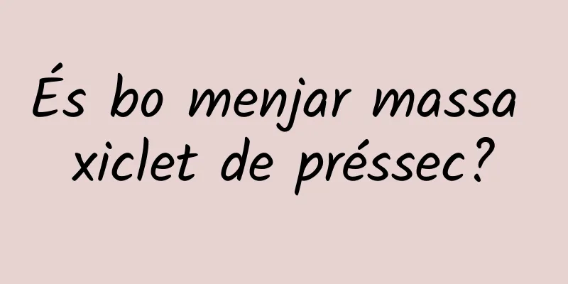 És bo menjar massa xiclet de préssec?