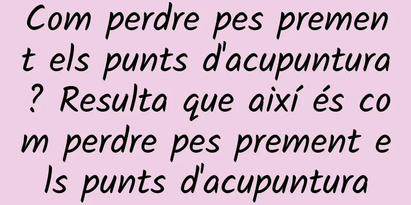 Com perdre pes prement els punts d'acupuntura? Resulta que així és com perdre pes prement els punts d'acupuntura