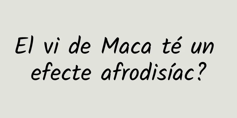 El vi de Maca té un efecte afrodisíac?
