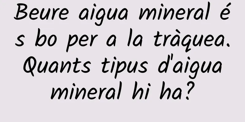 Beure aigua mineral és bo per a la tràquea. Quants tipus d'aigua mineral hi ha?