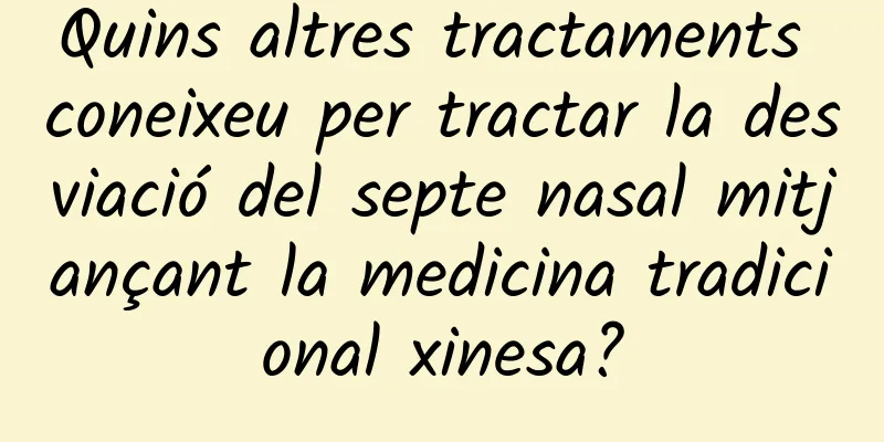 Quins altres tractaments coneixeu per tractar la desviació del septe nasal mitjançant la medicina tradicional xinesa?