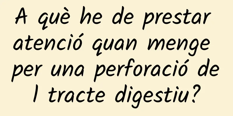 A què he de prestar atenció quan menge per una perforació del tracte digestiu?