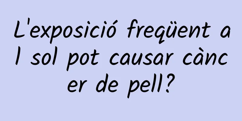 L'exposició freqüent al sol pot causar càncer de pell?