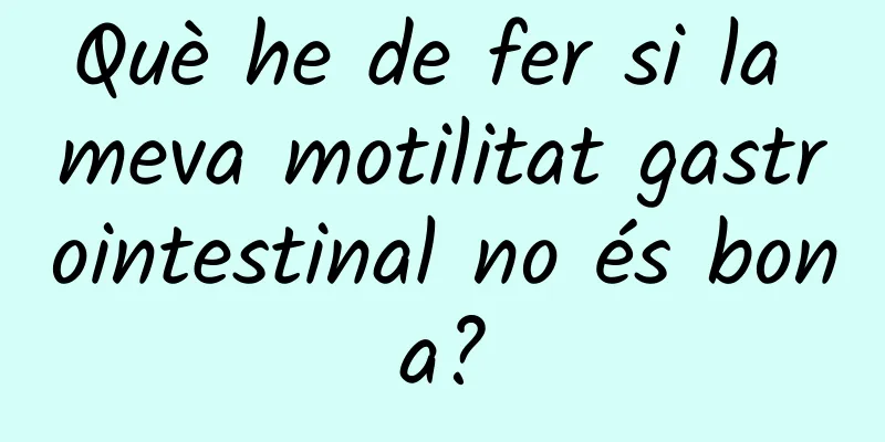Què he de fer si la meva motilitat gastrointestinal no és bona?