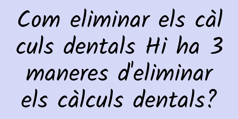 Com eliminar els càlculs dentals Hi ha 3 maneres d'eliminar els càlculs dentals?