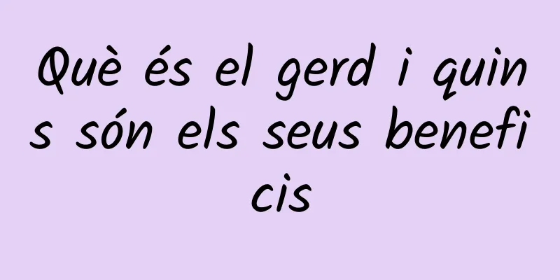 Què és el gerd i quins són els seus beneficis