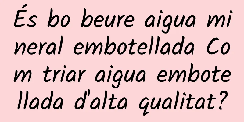 És bo beure aigua mineral embotellada Com triar aigua embotellada d'alta qualitat?