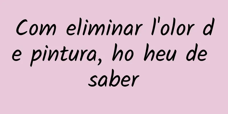 Com eliminar l'olor de pintura, ho heu de saber