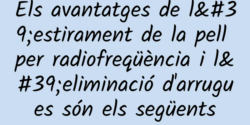 Els avantatges de l'estirament de la pell per radiofreqüència i l'eliminació d'arrugues són els següents