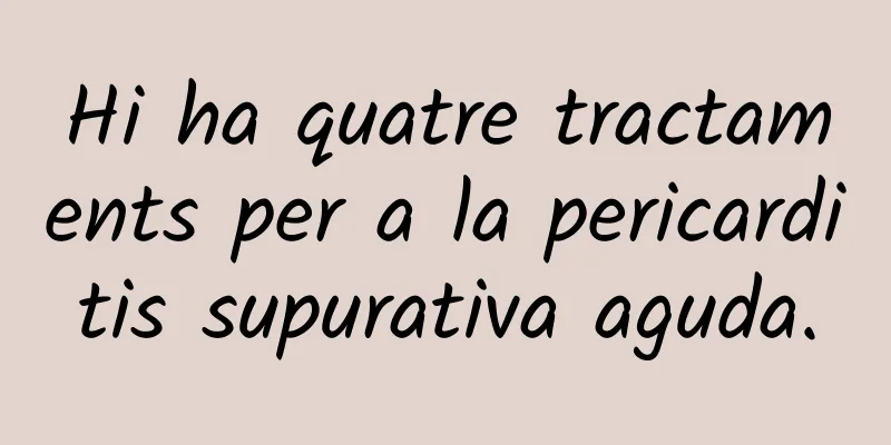Hi ha quatre tractaments per a la pericarditis supurativa aguda.
