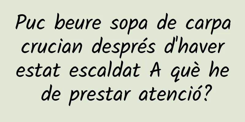 Puc beure sopa de carpa crucian després d'haver estat escaldat A què he de prestar atenció?