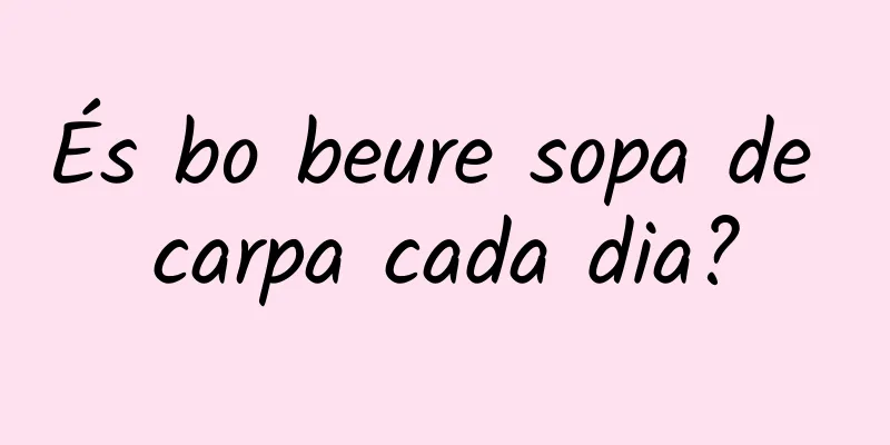 És bo beure sopa de carpa cada dia?