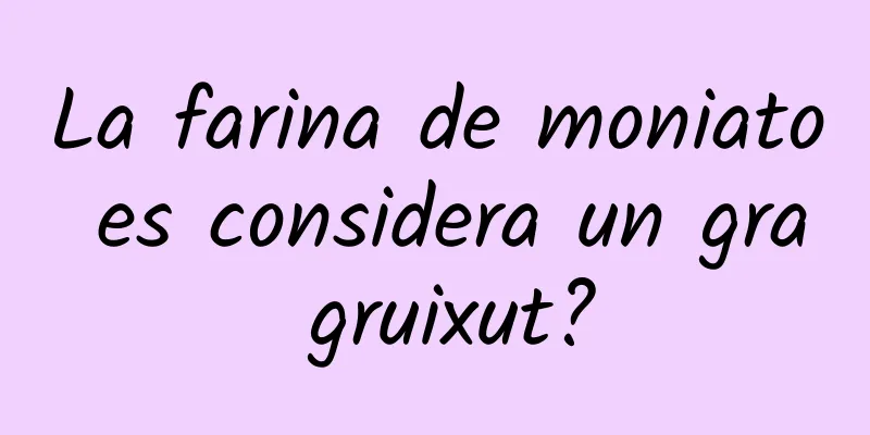 La farina de moniato es considera un gra gruixut?