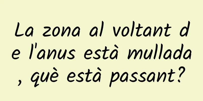 La zona al voltant de l'anus està mullada, què està passant?