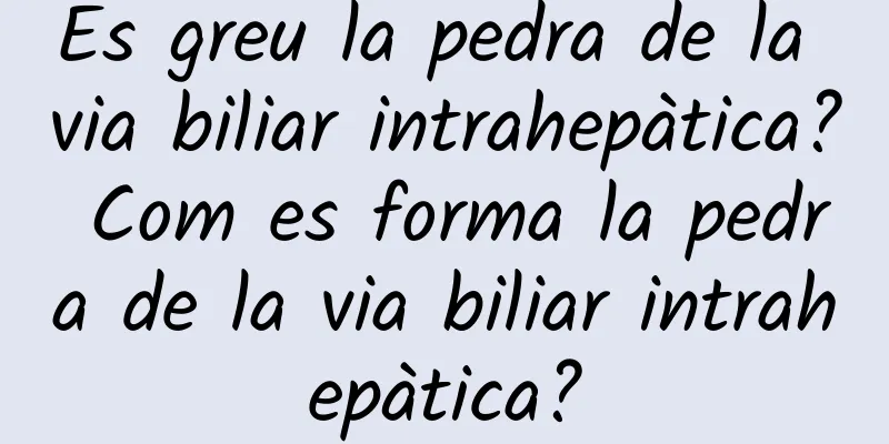 És greu la pedra de la via biliar intrahepàtica? Com ​​es forma la pedra de la via biliar intrahepàtica?