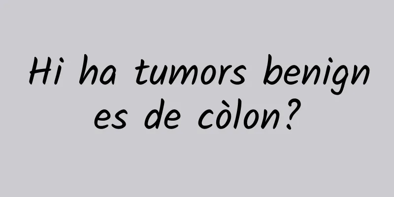 Hi ha tumors benignes de còlon?