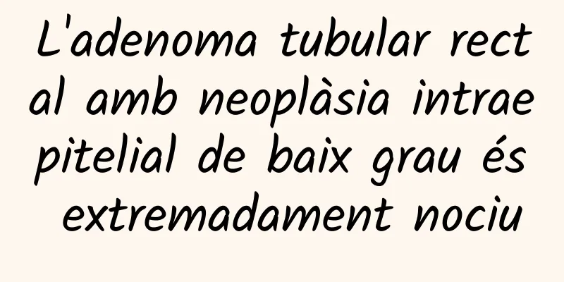 L'adenoma tubular rectal amb neoplàsia intraepitelial de baix grau és extremadament nociu