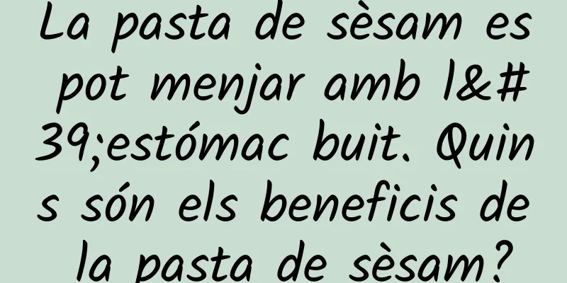 La pasta de sèsam es pot menjar amb l'estómac buit. Quins són els beneficis de la pasta de sèsam?