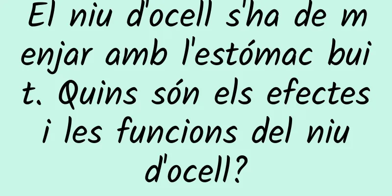 El niu d'ocell s'ha de menjar amb l'estómac buit. Quins són els efectes i les funcions del niu d'ocell?