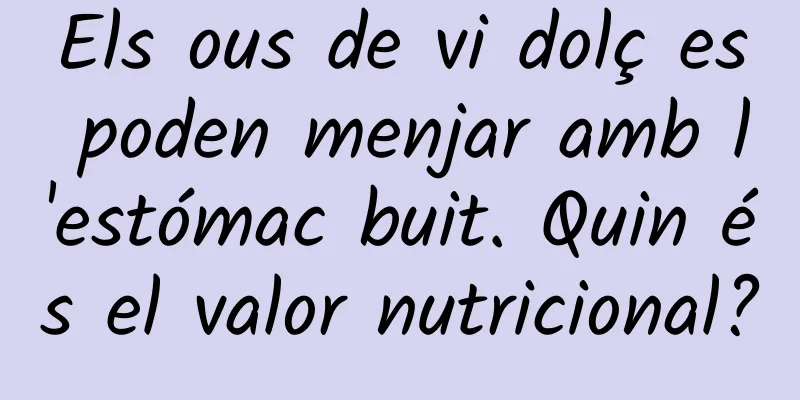 Els ous de vi dolç es poden menjar amb l'estómac buit. Quin és el valor nutricional?