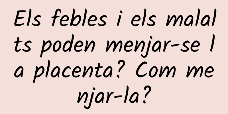 Els febles i els malalts poden menjar-se la placenta? Com ​​menjar-la?