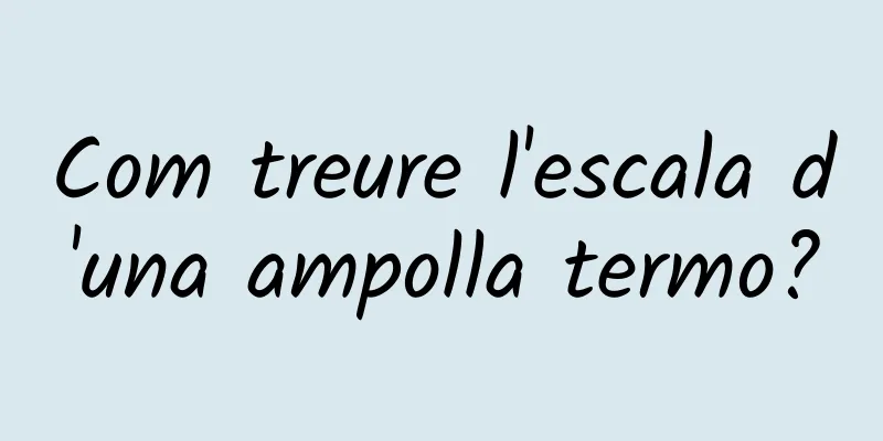 Com treure l'escala d'una ampolla termo?