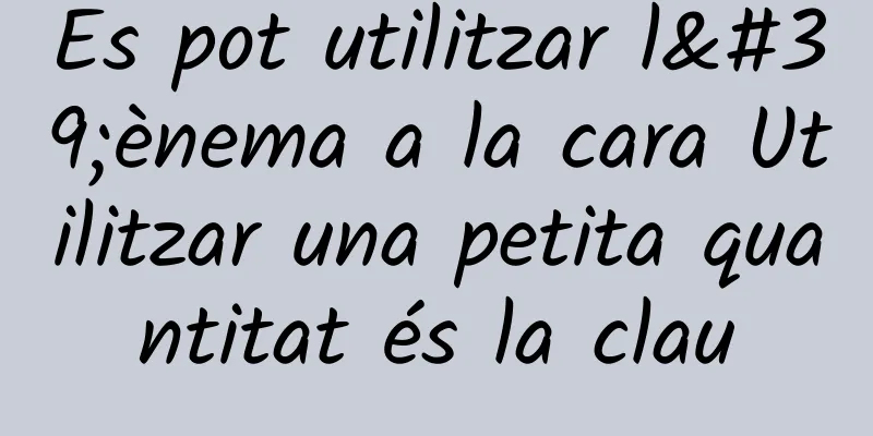 Es pot utilitzar l'ènema a la cara Utilitzar una petita quantitat és la clau