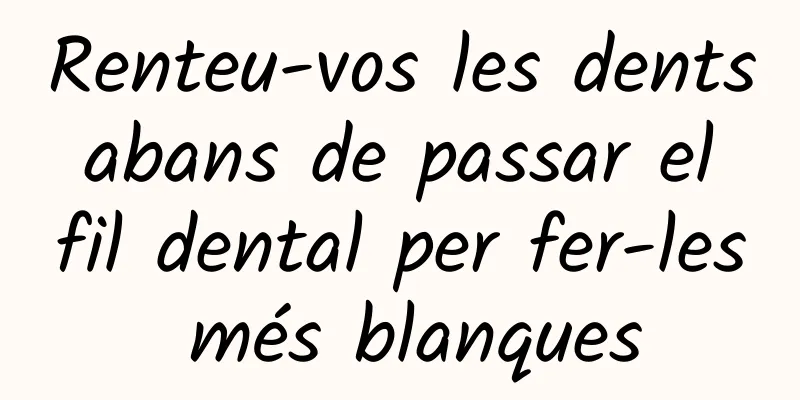 Renteu-vos les dents abans de passar el fil dental per fer-les més blanques
