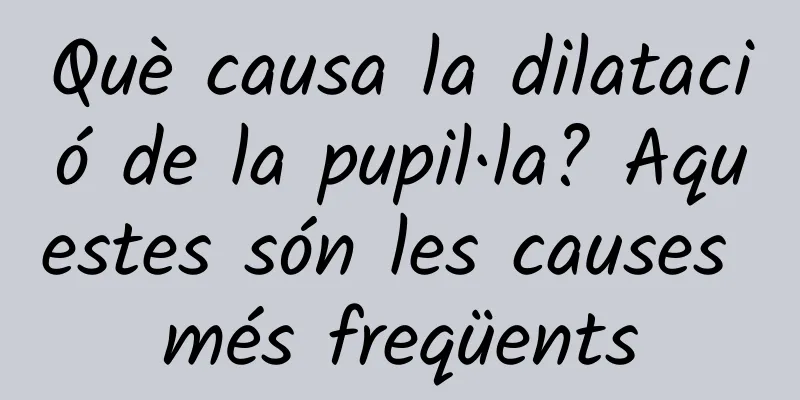 Què causa la dilatació de la pupil·la? Aquestes són les causes més freqüents