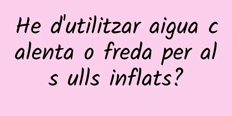 He d'utilitzar aigua calenta o freda per als ulls inflats?