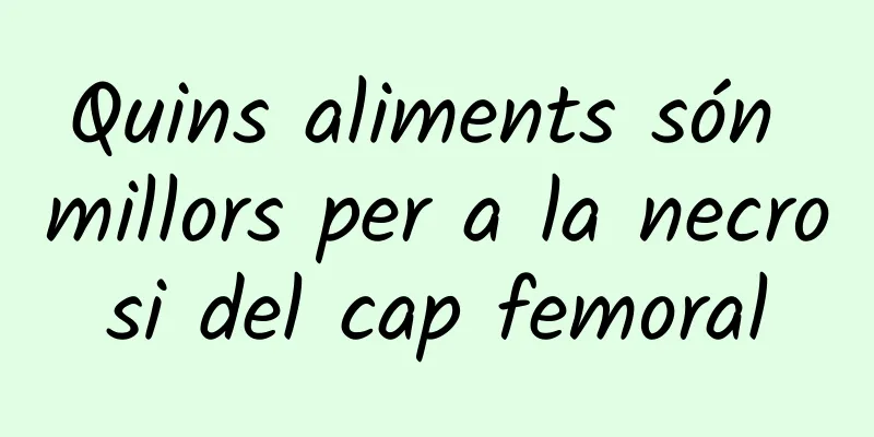 Quins aliments són millors per a la necrosi del cap femoral