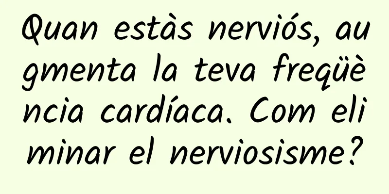 Quan estàs nerviós, augmenta la teva freqüència cardíaca. Com eliminar el nerviosisme?