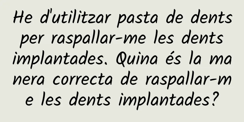 He d'utilitzar pasta de dents per raspallar-me les dents implantades. Quina és la manera correcta de raspallar-me les dents implantades?