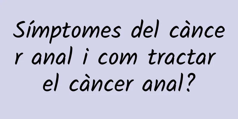 Símptomes del càncer anal i com tractar el càncer anal?