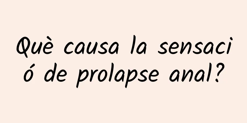 Què causa la sensació de prolapse anal?