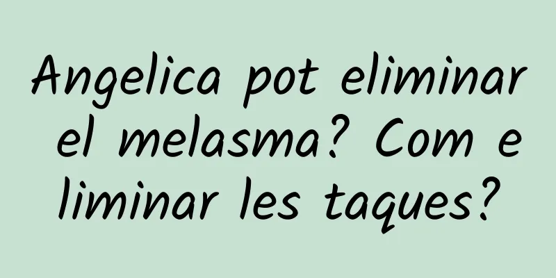 Angelica pot eliminar el melasma? Com eliminar les taques?