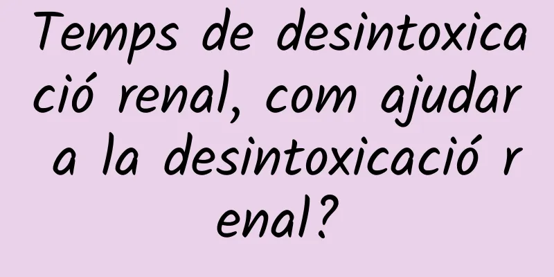 Temps de desintoxicació renal, com ajudar a la desintoxicació renal?
