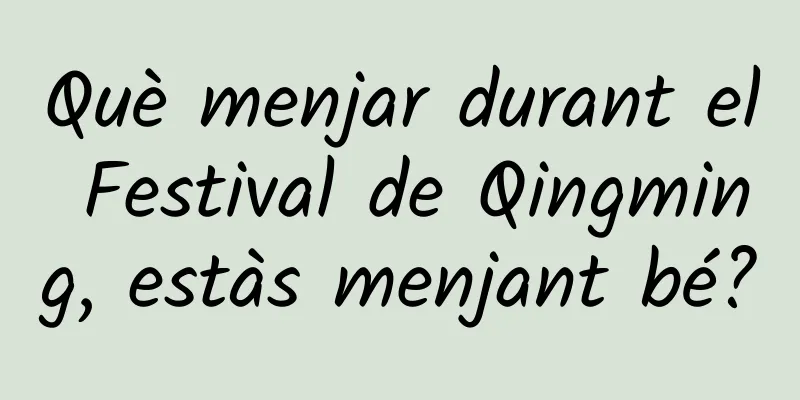 Què menjar durant el Festival de Qingming, estàs menjant bé?