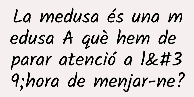 La medusa és una medusa A què hem de parar atenció a l'hora de menjar-ne?