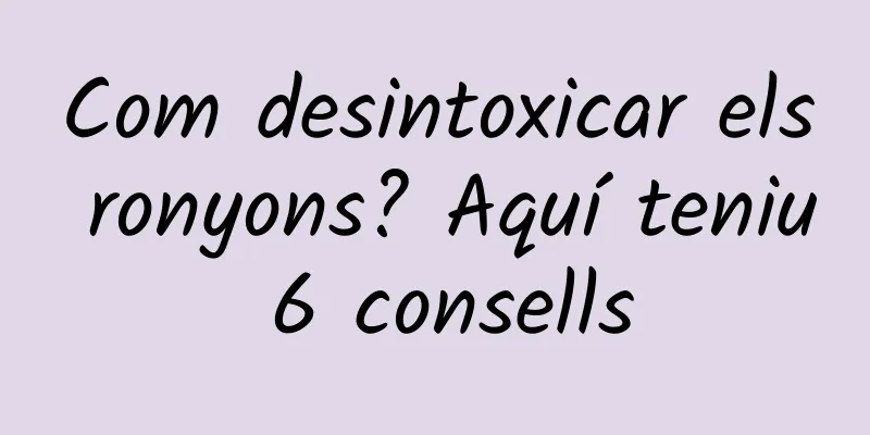 Com desintoxicar els ronyons? Aquí teniu 6 consells