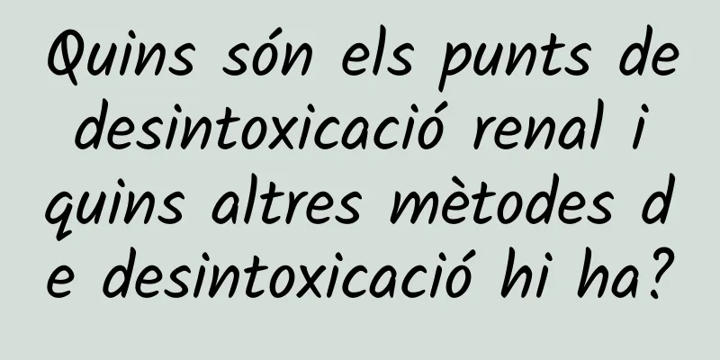 Quins són els punts de desintoxicació renal i quins altres mètodes de desintoxicació hi ha?