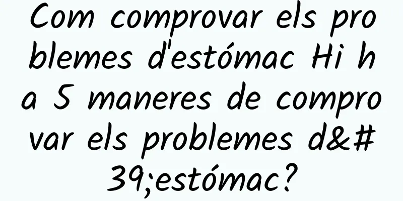 Com comprovar els problemes d'estómac Hi ha 5 maneres de comprovar els problemes d'estómac?