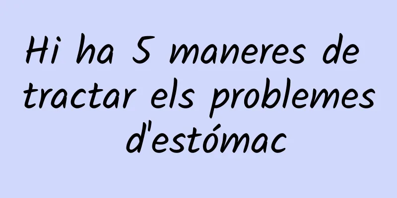 Hi ha 5 maneres de tractar els problemes d'estómac