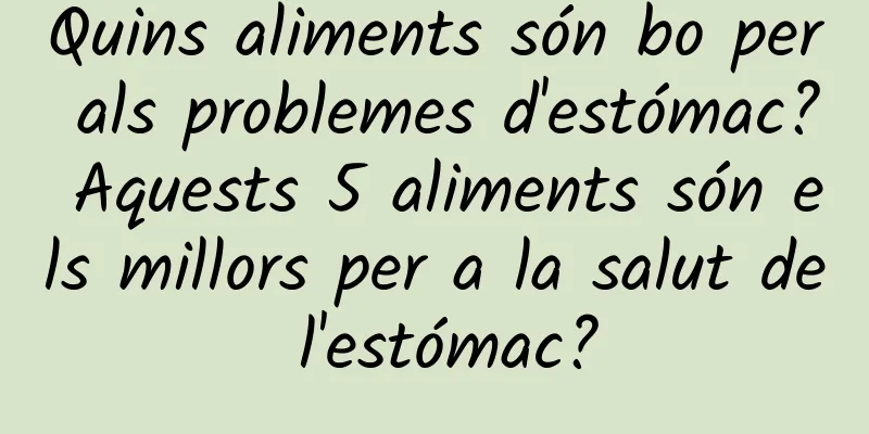 Quins aliments són bo per als problemes d'estómac? Aquests 5 aliments són els millors per a la salut de l'estómac?