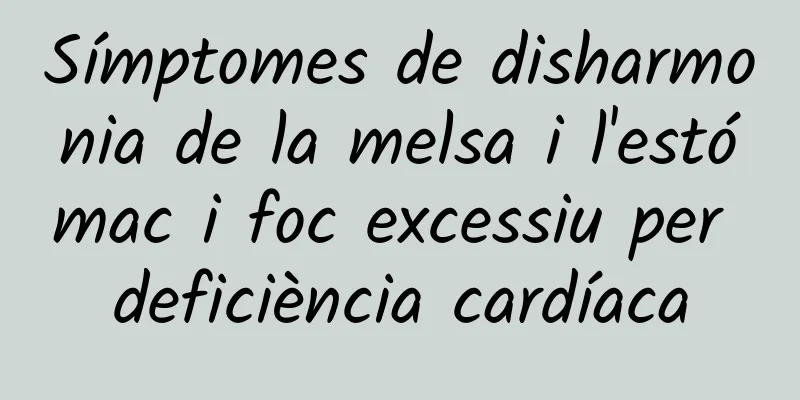 Símptomes de disharmonia de la melsa i l'estómac i foc excessiu per deficiència cardíaca