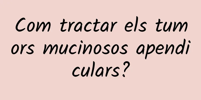 Com tractar els tumors mucinosos apendiculars?